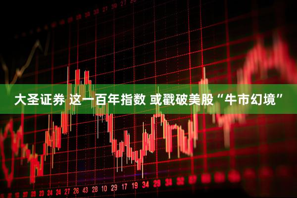 大圣证券 这一百年指数 或戳破美股“牛市幻境”