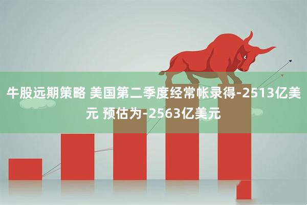 牛股远期策略 美国第二季度经常帐录得-2513亿美元 预估为-2563亿美元