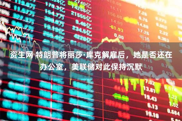 资生网 特朗普将丽莎·库克解雇后，她是否还在办公室，美联储对此保持沉默