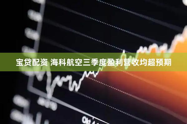 宝贷配资 海科航空三季度盈利营收均超预期