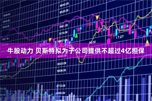 牛股动力 贝斯特拟为子公司提供不超过4亿担保