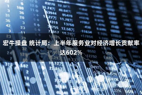 宏牛操盘 统计局：上半年服务业对经济增长贡献率达602%