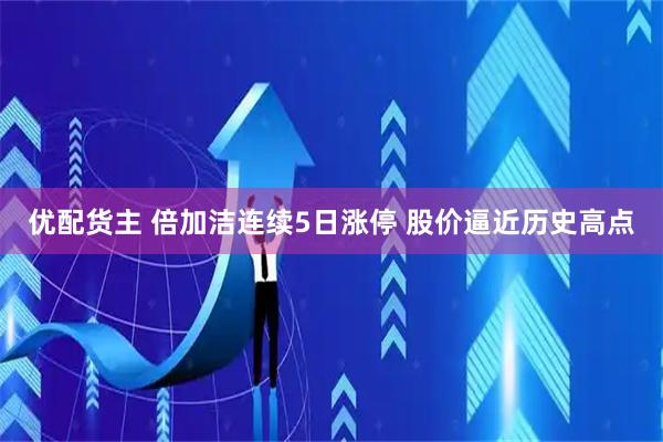 优配货主 倍加洁连续5日涨停 股价逼近历史高点