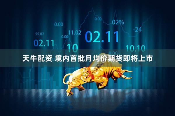 天牛配资 境内首批月均价期货即将上市