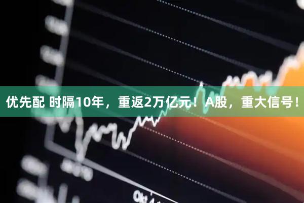 优先配 时隔10年，重返2万亿元！A股，重大信号！