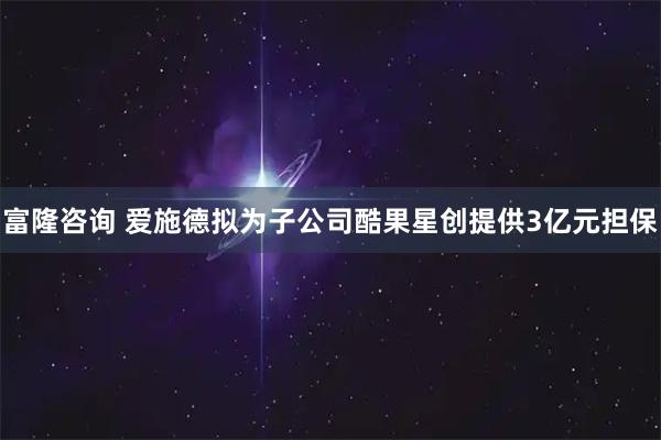 富隆咨询 爱施德拟为子公司酷果星创提供3亿元担保