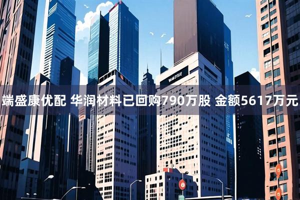 端盛康优配 华润材料已回购790万股 金额5617万元