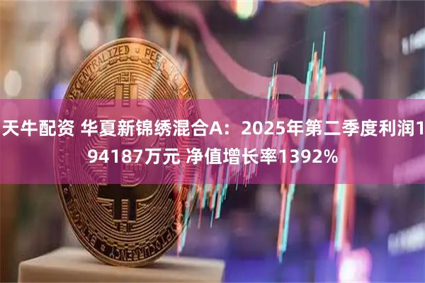 天牛配资 华夏新锦绣混合A：2025年第二季度利润194187万元 净值增长率1392%