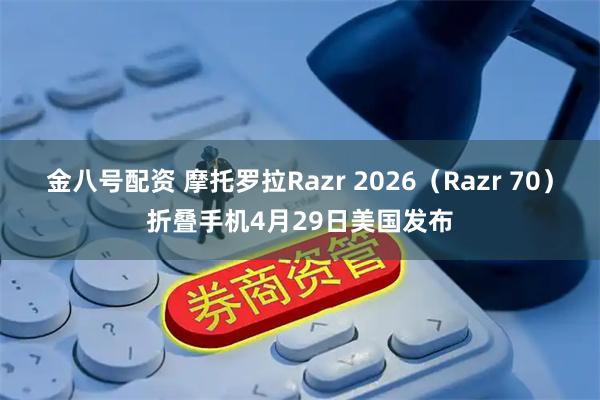 金八号配资 摩托罗拉Razr 2026（Razr 70）折叠手机4月29日美国发布