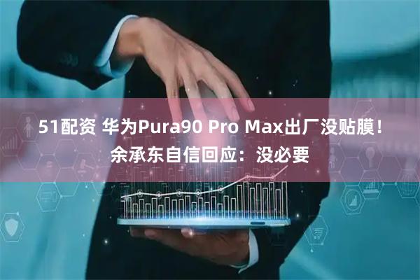 51配资 华为Pura90 Pro Max出厂没贴膜！余承东自信回应：没必要