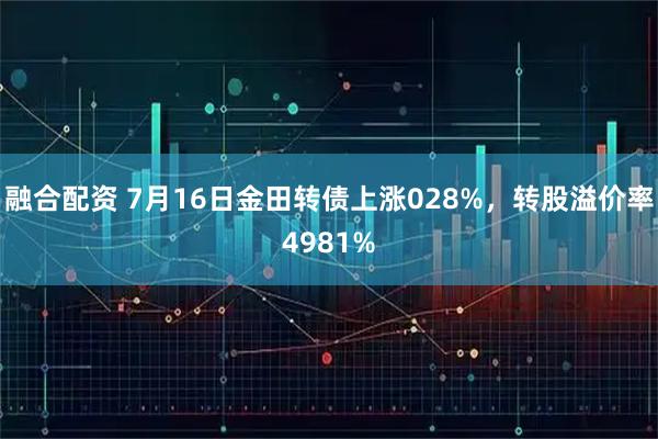 融合配资 7月16日金田转债上涨028%，转股溢价率4981%